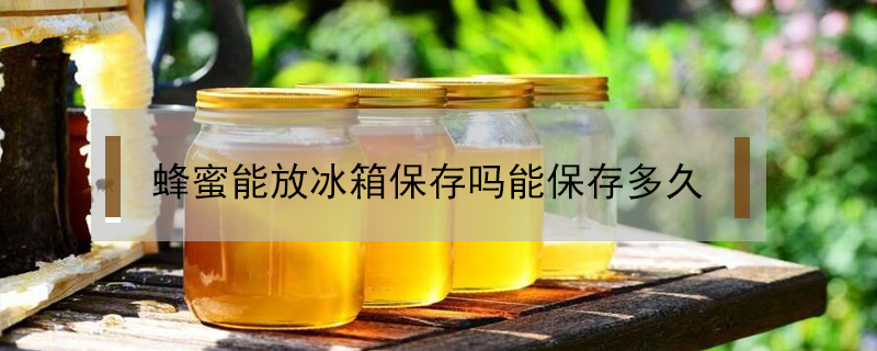 蜂蜜能放冰箱保存吗能保存多久